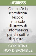 Che cos'è la schizofrenia. Piccolo manuale illustrato di informazioni per chi soffre di questa malattia e per i suoi familiari libro