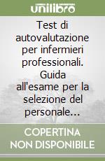Test di autovalutazione per infermieri professionali. Guida all'esame per la selezione del personale nelle istituzioni sanitarie libro