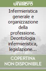 Infermieristica generale e organizzazione della professione. Deontologia infermieristica, legislazione professionale, competenze specifiche libro