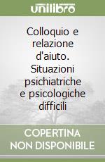 Colloquio e relazione d'aiuto. Situazioni psichiatriche e psicologiche difficili