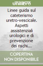 Linee guida sul cateterismo uretro-vescicale. Aspetti assistenziali urologici e di prevenzione dei rischi infettivi libro