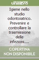 Igiene nello studio odontoiatrico. Prevenire e controllare la trasmissione delle infezioni. Normativa libro