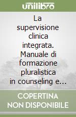 La supervisione clinica integrata. Manuale di formazione pluralistica in counseling e psicoterapia libro