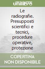 Le radiografie. Presupposti scientifici e tecnici, procedure operative, protezione