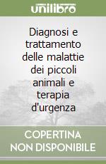 Diagnosi e trattamento delle malattie dei piccoli animali e terapia d'urgenza libro