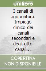 I canali di agopuntura. Impiego clinico dei canali secondari e degli otto canali straordinari. Ediz. illustrata