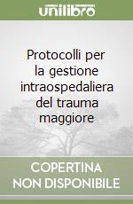 Protocolli per la gestione intraospedaliera del trauma maggiore libro