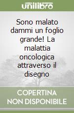 Sono malato dammi un foglio grande! La malattia oncologica attraverso il disegno libro