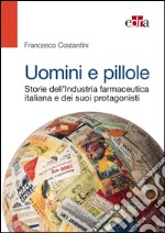 Uomini e pillole. Storie dell'industria farmaceutica italiana e dei suoi protagonisti libro