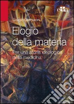 Elogio alla materia. Per una storia ideologica della medicina libro