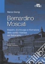 Bernardino Moscati. Maestro di chirurgia e riformatore della sanità milanese nel Settecento libro