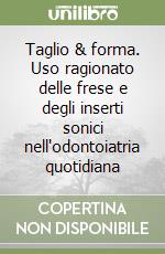 Taglio & forma. Uso ragionato delle frese e degli inserti sonici nell'odontoiatria quotidiana libro