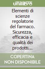 Elementi di scienze regolatorie del farmaco. Sicurezza, efficacia e qualità dei prodotti farmaceutici