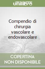 Compendio di chirurgia vascolare e endovascolare libro