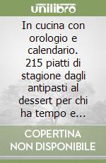 In cucina con orologio e calendario. 215 piatti di stagione dagli antipasti al dessert per chi ha tempo e per chi ha fretta