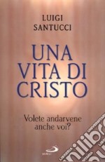 Una vita di Cristo. Volete andarvene anche voi? libro