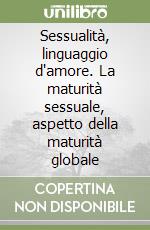 Sessualità, linguaggio d'amore. La maturità sessuale, aspetto della maturità globale