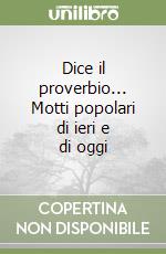 Dice il proverbio... Motti popolari di ieri e di oggi libro