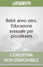 Bebè anno zero. Educazione sessuale per piccolissimi libro