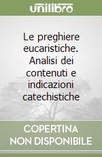 Le preghiere eucaristiche. Analisi dei contenuti e indicazioni catechistiche libro