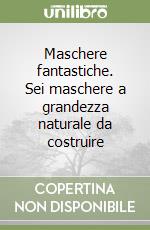 Maschere fantastiche. Sei maschere a grandezza naturale da costruire libro