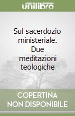 Sul sacerdozio ministeriale. Due meditazioni teologiche libro