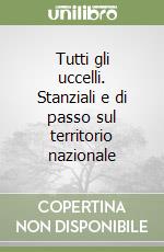 Tutti gli uccelli. Stanziali e di passo sul territorio nazionale libro