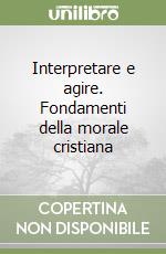 Interpretare e agire. Fondamenti della morale cristiana libro