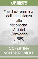 Maschio-femmina: dall'uguaglianza alla reciprocità. Atti del Convegno (1989) libro