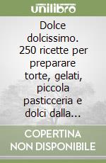 Dolce dolcissimo. 250 ricette per preparare torte, gelati, piccola pasticceria e dolci dalla cucina tradizionale libro