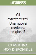 Gli extraterrestri. Una nuova credenza religiosa? libro