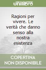 Ragioni per vivere. Le verità che danno senso alla nostra esistenza libro