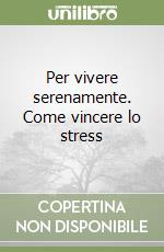 Per vivere serenamente. Come vincere lo stress libro