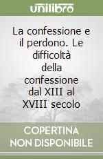 La confessione e il perdono. Le difficoltà della confessione dal XIII al XVIII secolo libro