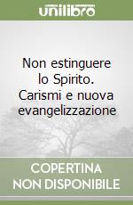 Non estinguere lo Spirito. Carismi e nuova evangelizzazione libro