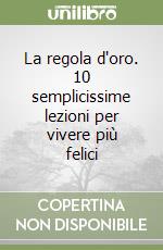 La regola d'oro. 10 semplicissime lezioni per vivere più felici libro