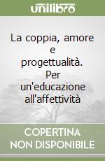 La coppia, amore e progettualità. Per un'educazione all'affettività libro