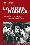 La rosa Bianca. La resistenza al nazismo in nome della libertà libro di Ghezzi Paolo