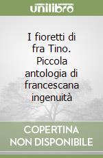 I fioretti di fra Tino. Piccola antologia di francescana ingenuità