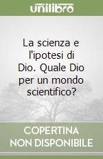 La scienza e l'ipotesi di Dio. Quale Dio per un mondo scientifico?