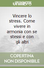 Vincere lo stress. Come vivere in armonia con se stessi e con gli altri