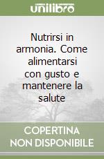 Nutrirsi in armonia. Come alimentarsi con gusto e mantenere la salute