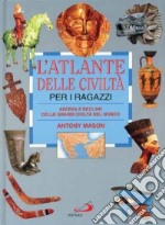 L'atlante delle civiltà per i ragazzi. Ascesa e declino delle grandi civiltà del mondo libro