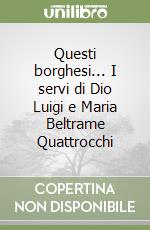 Questi borghesi... I servi di Dio Luigi e Maria Beltrame Quattrocchi libro