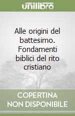 Alle origini del battesimo. Fondamenti biblici del rito cristiano libro