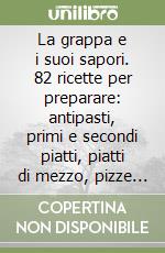 La grappa e i suoi sapori. 82 ricette per preparare: antipasti, primi e secondi piatti, piatti di mezzo, pizze e piatti unici, dessert e cocktail