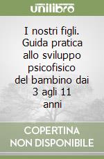 I nostri figli. Guida pratica allo sviluppo psicofisico del bambino dai 3 agli 11 anni