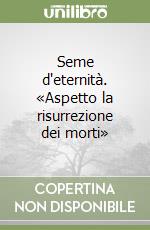 Seme d'eternità. «Aspetto la risurrezione dei morti» libro