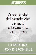 Credo la vita del mondo che verrà. Il cristiano e la vita eterna libro