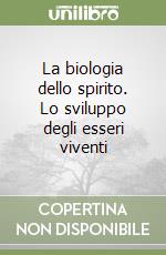 La biologia dello spirito. Lo sviluppo degli esseri viventi libro